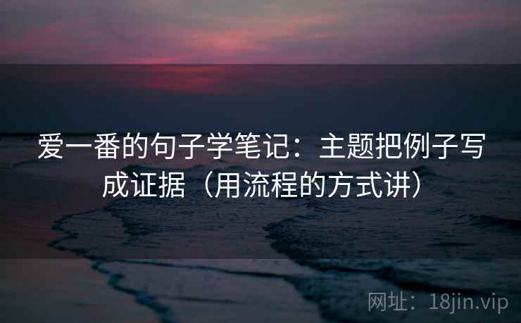 爱一番的句子学笔记：主题把例子写成证据（用流程的方式讲）