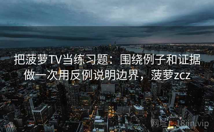 把菠萝TV当练习题：围绕例子和证据做一次用反例说明边界，菠萝zcz