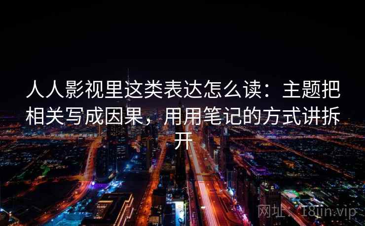 人人影视里这类表达怎么读:主题把相关写成因果,用用笔记的方式讲拆开 人人影视里这类表达怎么读:主题把相关写成因果,用用笔记的方式讲拆开