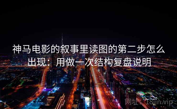 神马电影的叙事里读图的第二步怎么出现：用做一次结构复盘说明
