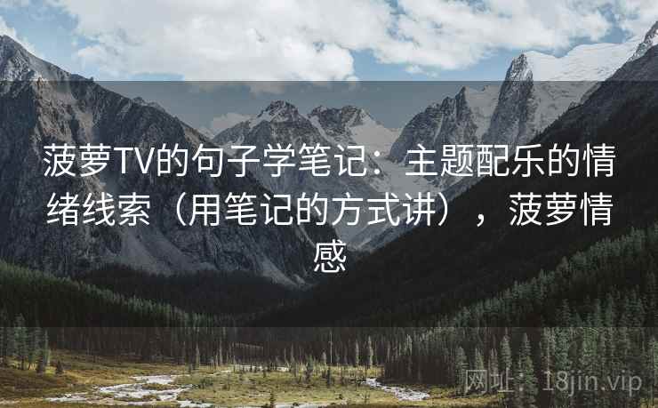 菠萝TV的句子学笔记：主题配乐的情绪线索（用笔记的方式讲），菠萝情感
